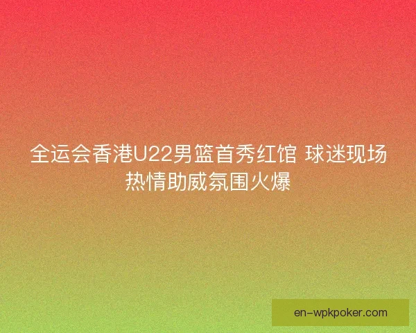 全运会香港U22男篮首秀红馆 球迷现场热情助威氛围火爆