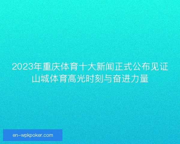 2023年重庆体育十大新闻正式公布见证山城体育高光时刻与奋进力量