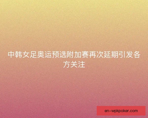 中韩女足奥运预选附加赛再次延期引发各方关注
