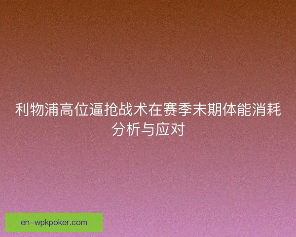 利物浦高位逼抢战术在赛季末期体能消耗分析与应对