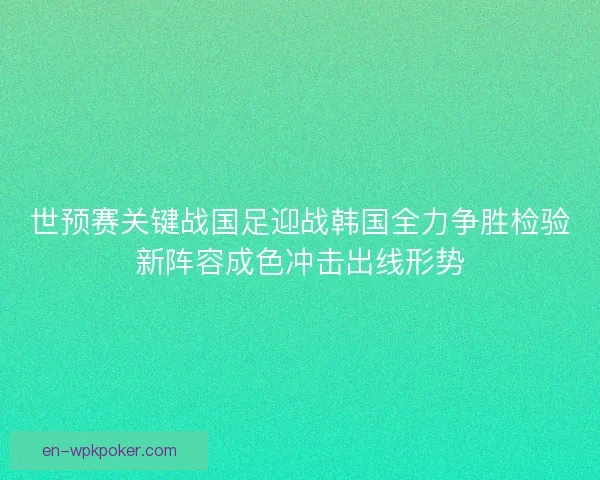 世预赛关键战国足迎战韩国全力争胜检验新阵容成色冲击出线形势