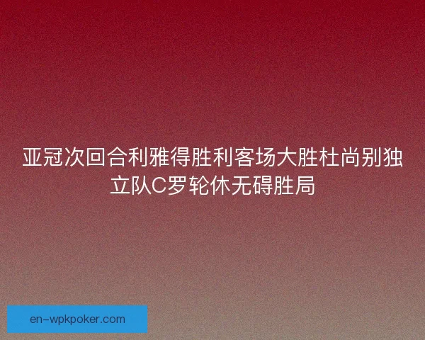 亚冠次回合利雅得胜利客场大胜杜尚别独立队C罗轮休无碍胜局